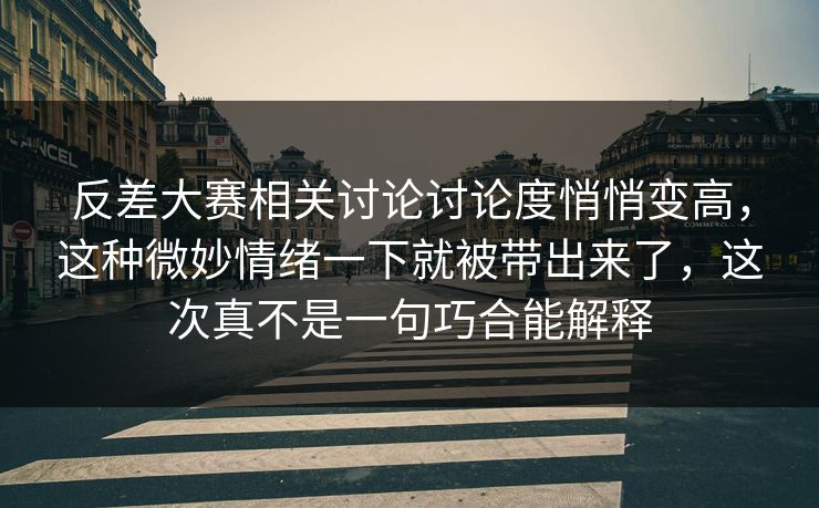 反差大赛相关讨论讨论度悄悄变高，这种微妙情绪一下就被带出来了，这次真不是一句巧合能解释