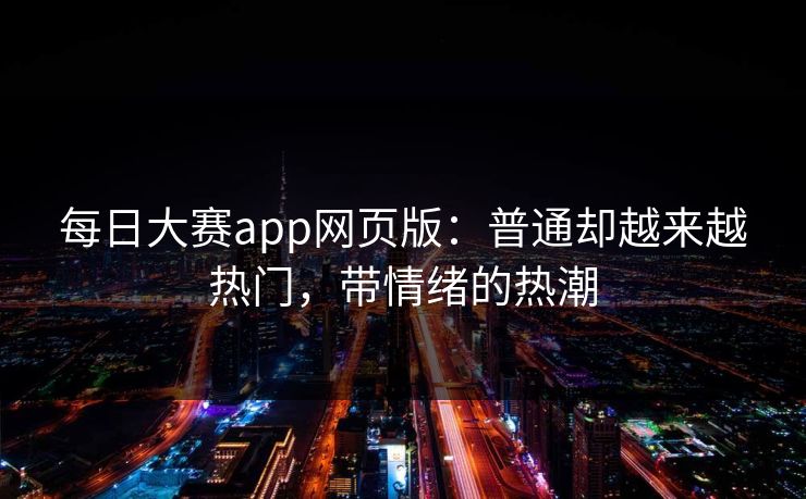 每日大赛app网页版：普通却越来越热门，带情绪的热潮
