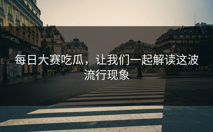 每日大赛吃瓜，让我们一起解读这波流行现象