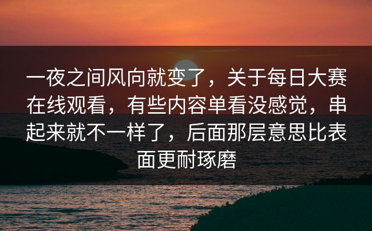 一夜之间风向就变了，关于每日大赛在线观看，有些内容单看没感觉，串起来就不一样了，后面那层意思比表面更耐琢磨