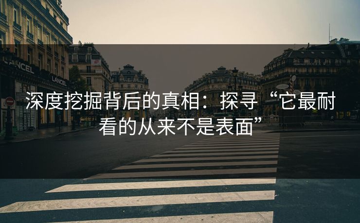 深度挖掘背后的真相：探寻“它最耐看的从来不是表面”