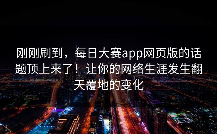 刚刚刷到，每日大赛app网页版的话题顶上来了！让你的网络生涯发生翻天覆地的变化