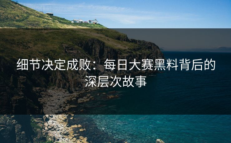 细节决定成败：每日大赛黑料背后的深层次故事