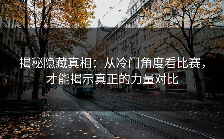 揭秘隐藏真相：从冷门角度看比赛，才能揭示真正的力量对比