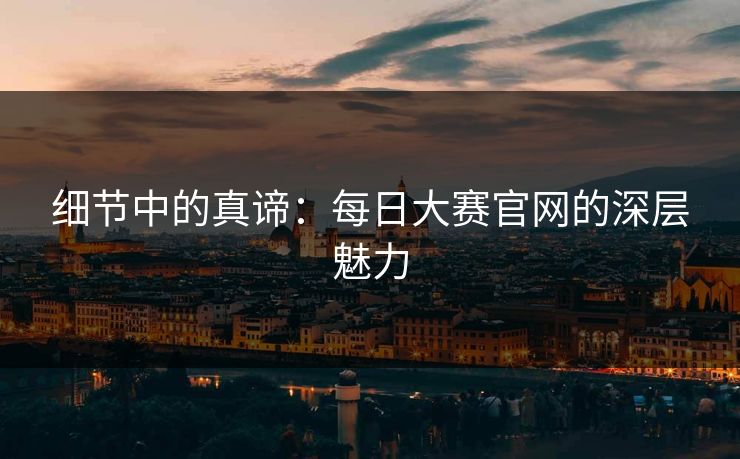 细节中的真谛：每日大赛官网的深层魅力