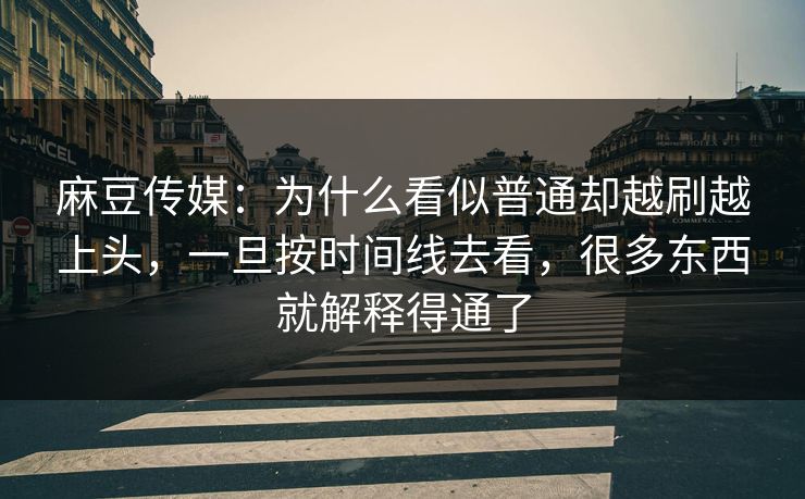 麻豆传媒：为什么看似普通却越刷越上头，一旦按时间线去看，很多东西就解释得通了