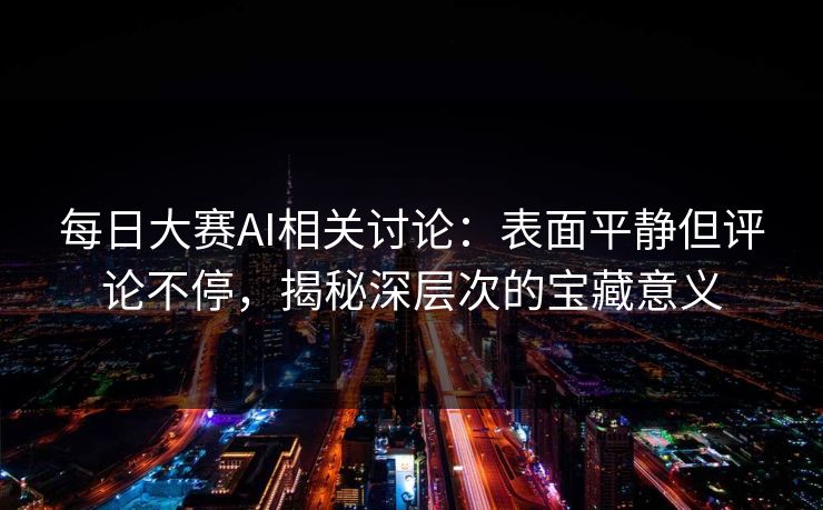 每日大赛AI相关讨论：表面平静但评论不停，揭秘深层次的宝藏意义