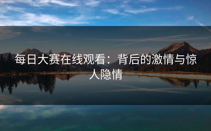 每日大赛在线观看：背后的激情与惊人隐情