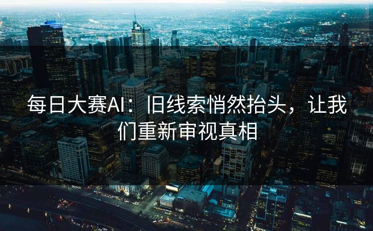 每日大赛AI：旧线索悄然抬头，让我们重新审视真相