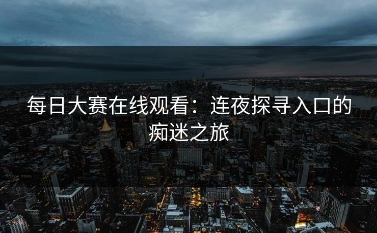 每日大赛在线观看：连夜探寻入口的痴迷之旅