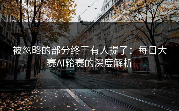 被忽略的部分终于有人提了：每日大赛AI轮赛的深度解析