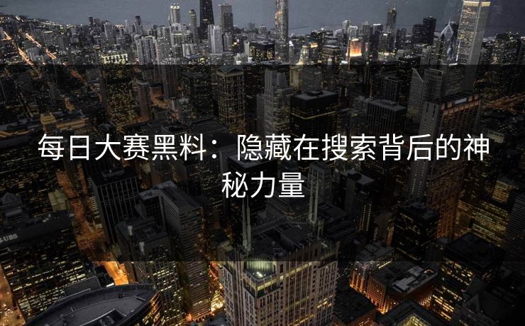 每日大赛黑料：隐藏在搜索背后的神秘力量