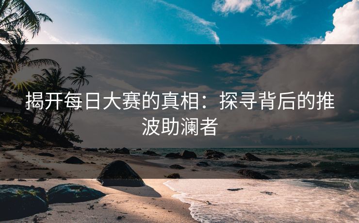 揭开每日大赛的真相：探寻背后的推波助澜者