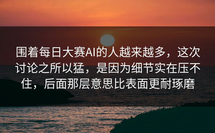 围着每日大赛AI的人越来越多，这次讨论之所以猛，是因为细节实在压不住，后面那层意思比表面更耐琢磨