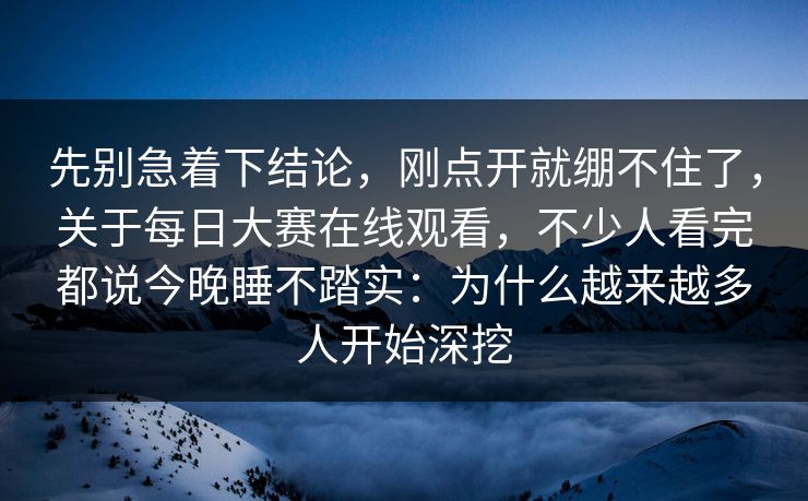 先别急着下结论，刚点开就绷不住了，关于每日大赛在线观看，不少人看完都说今晚睡不踏实：为什么越来越多人开始深挖
