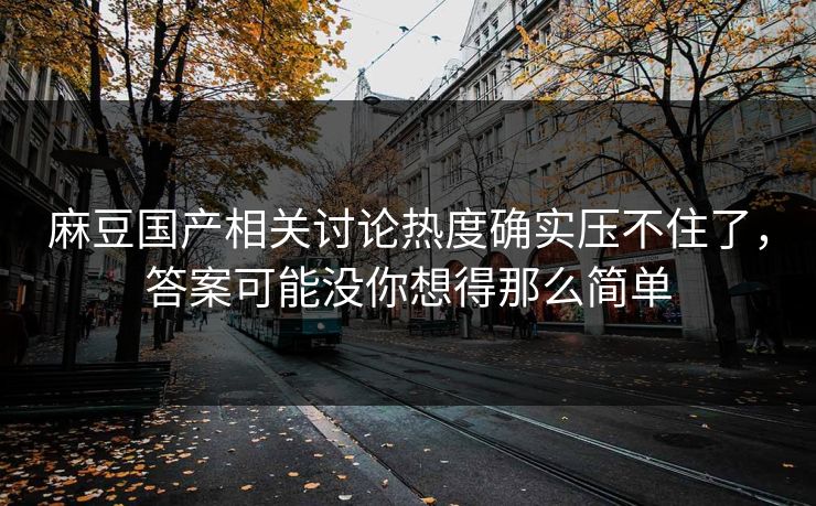 麻豆国产相关讨论热度确实压不住了，答案可能没你想得那么简单