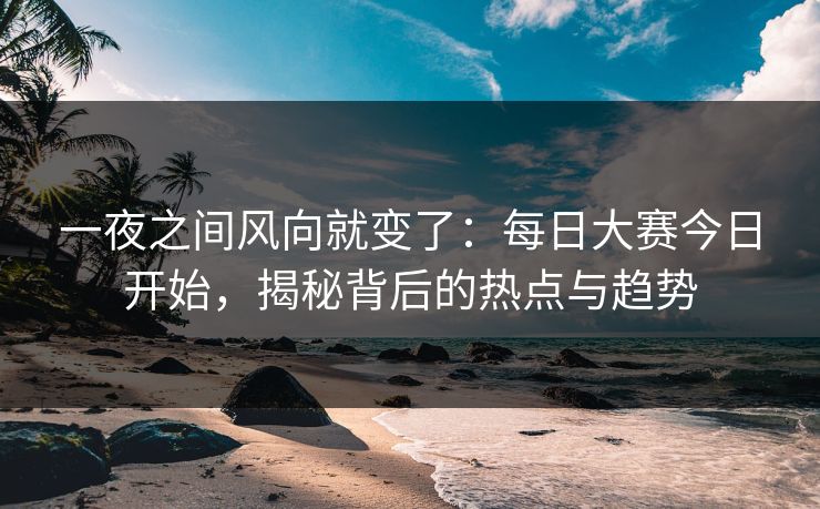 一夜之间风向就变了：每日大赛今日开始，揭秘背后的热点与趋势