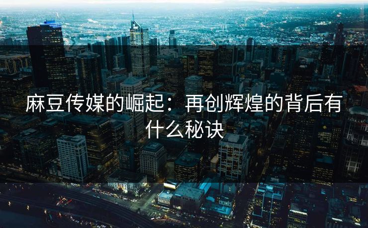 麻豆传媒的崛起：再创辉煌的背后有什么秘诀