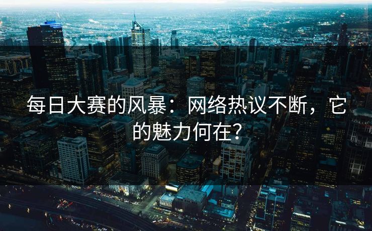 每日大赛的风暴：网络热议不断，它的魅力何在？