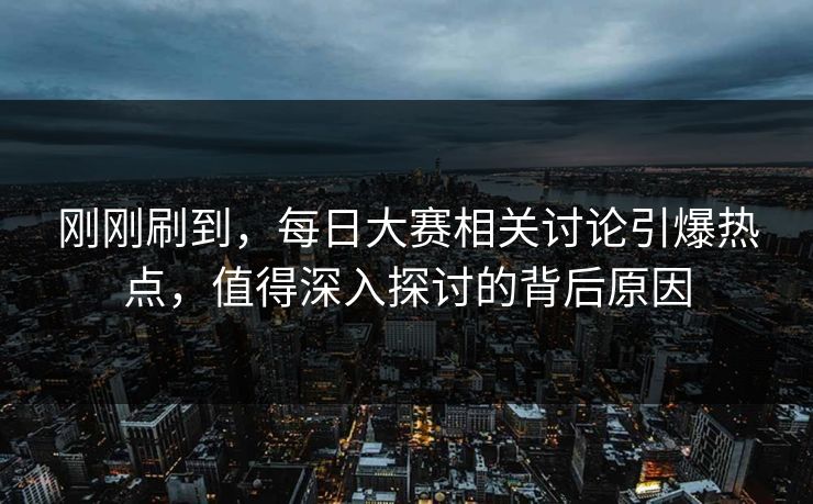刚刚刷到,每日大赛相关讨论引爆热点,值得深入探讨的背后原因 刚刚刷到,每日大赛相关讨论引爆热点,值得深入探讨的背后原因
