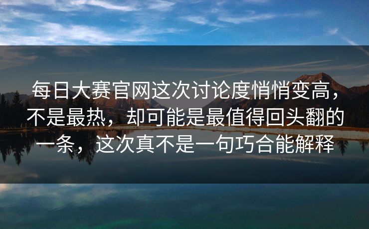 每日大赛官网这次讨论度悄悄变高，不是最热，却可能是最值得回头翻的一条，这次真不是一句巧合能解释