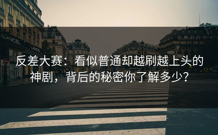 反差大赛：看似普通却越刷越上头的神剧，背后的秘密你了解多少？