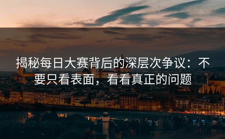 揭秘每日大赛背后的深层次争议：不要只看表面，看看真正的问题