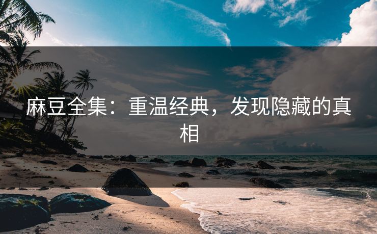 麻豆全集：重温经典，发现隐藏的真相