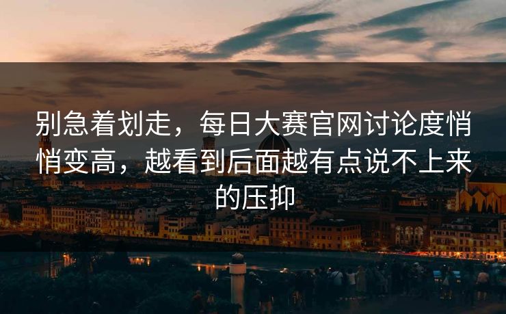 别急着划走，每日大赛官网讨论度悄悄变高，越看到后面越有点说不上来的压抑