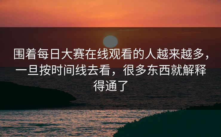 围着每日大赛在线观看的人越来越多，一旦按时间线去看，很多东西就解释得通了