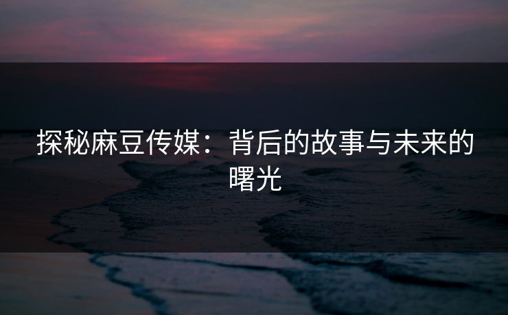 探秘麻豆传媒：背后的故事与未来的曙光