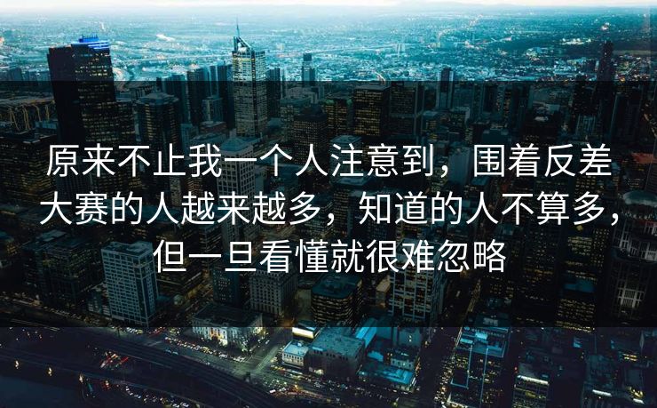 原来不止我一个人注意到，围着反差大赛的人越来越多，知道的人不算多，但一旦看懂就很难忽略