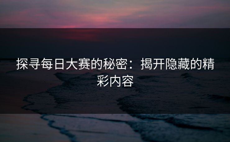 探寻每日大赛的秘密：揭开隐藏的精彩内容