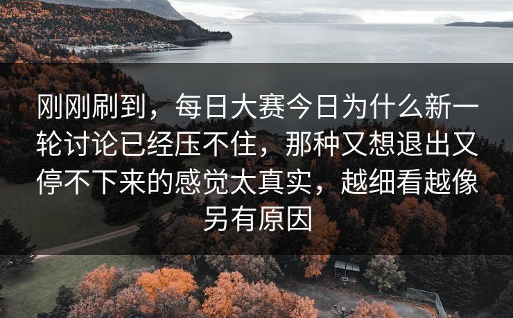 刚刚刷到，每日大赛今日为什么新一轮讨论已经压不住，那种又想退出又停不下来的感觉太真实，越细看越像另有原因