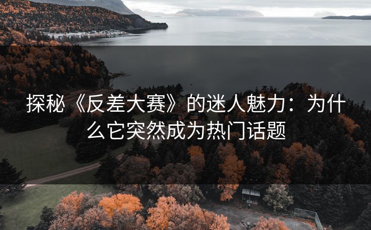 探秘《反差大赛》的迷人魅力：为什么它突然成为热门话题