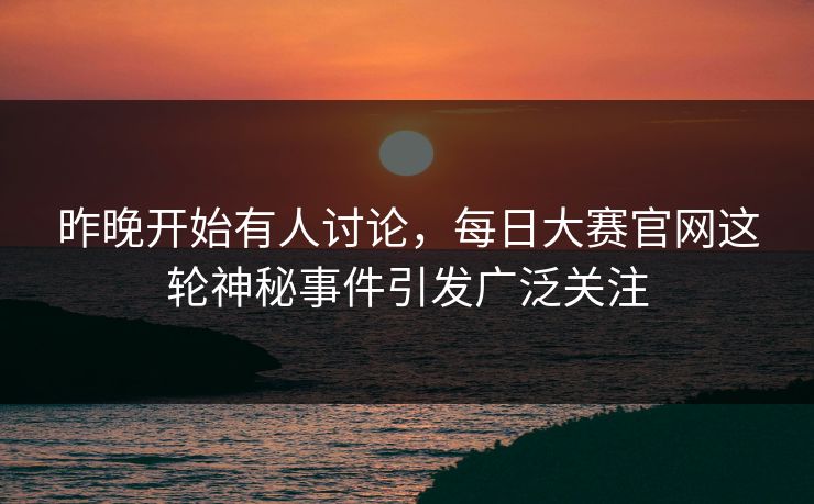 昨晚开始有人讨论,每日大赛官网这轮神秘事件引发广泛关注 昨晚开始有人讨论,每日大赛官网这轮神秘事件引发广泛关注