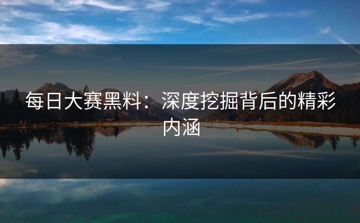 每日大赛黑料：深度挖掘背后的精彩内涵