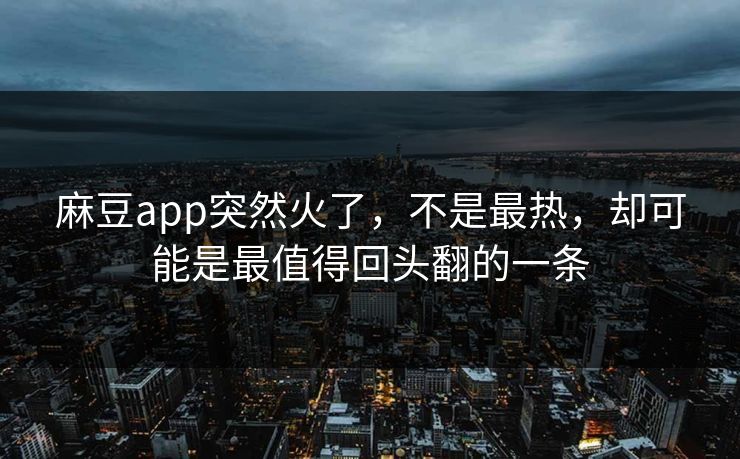 麻豆app突然火了，不是最热，却可能是最值得回头翻的一条