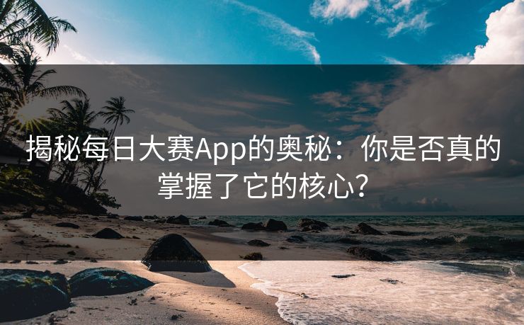 揭秘每日大赛App的奥秘：你是否真的掌握了它的核心？