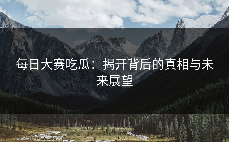 每日大赛吃瓜：揭开背后的真相与未来展望