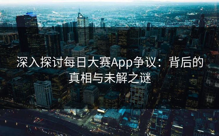 深入探讨每日大赛App争议：背后的真相与未解之谜
