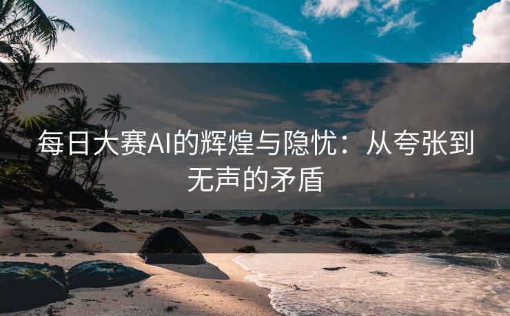 每日大赛AI的辉煌与隐忧：从夸张到无声的矛盾