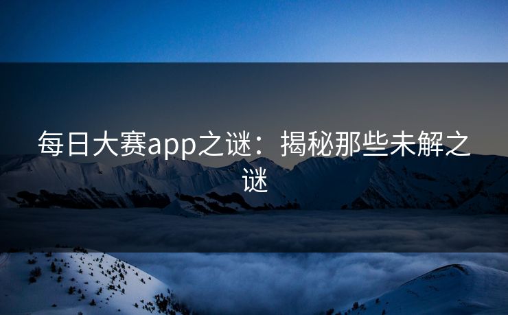 每日大赛app之谜：揭秘那些未解之谜
