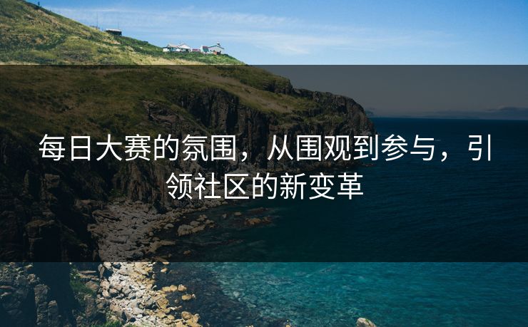 每日大赛的氛围，从围观到参与，引领社区的新变革