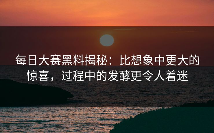 每日大赛黑料揭秘：比想象中更大的惊喜，过程中的发酵更令人着迷