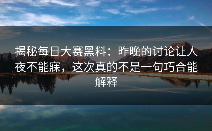 揭秘每日大赛黑料：昨晚的讨论让人夜不能寐，这次真的不是一句巧合能解释