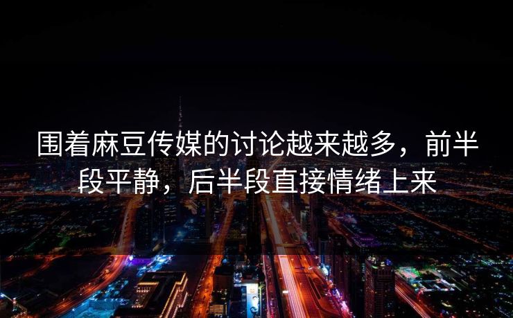 围着麻豆传媒的讨论越来越多，前半段平静，后半段直接情绪上来
