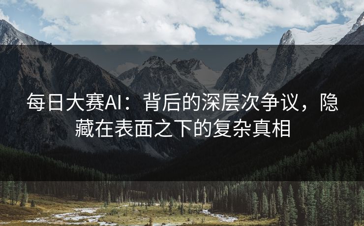 每日大赛AI：背后的深层次争议，隐藏在表面之下的复杂真相