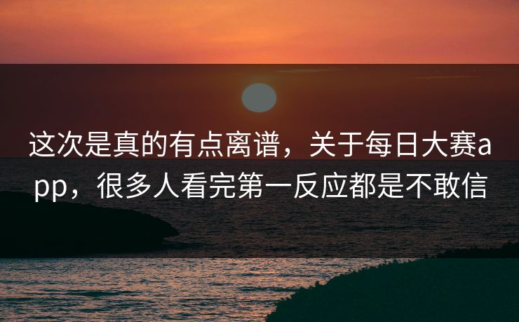 这次是真的有点离谱，关于每日大赛app，很多人看完第一反应都是不敢信