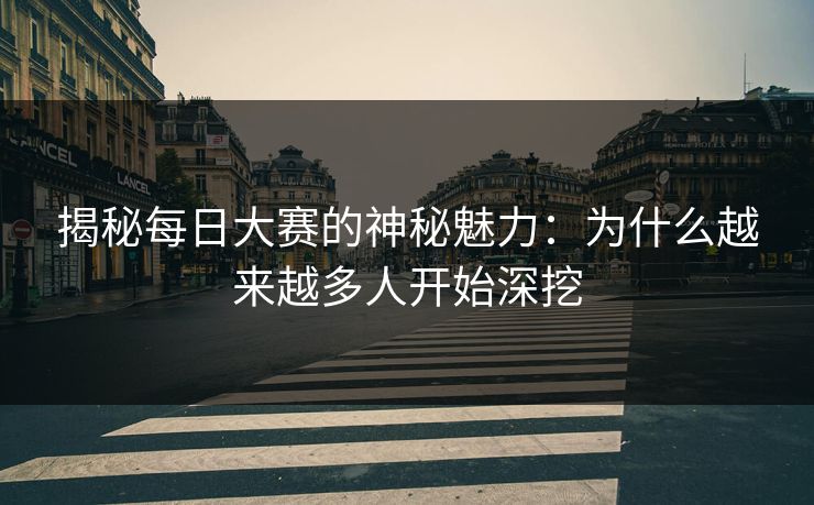 揭秘每日大赛的神秘魅力：为什么越来越多人开始深挖